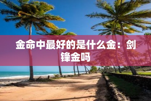 金命中最好的是什么金：剑锋金吗