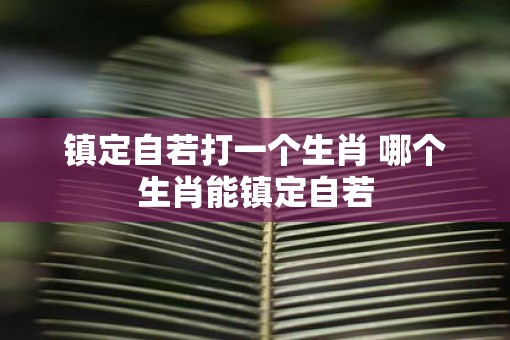 镇定自若打一个生肖 哪个生肖能镇定自若