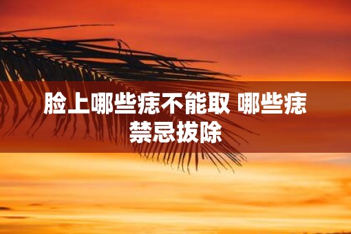脸上哪些痣不能取 哪些痣禁忌拔除