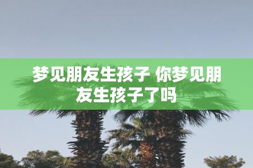 梦见朋友生孩子 你梦见朋友生孩子了吗