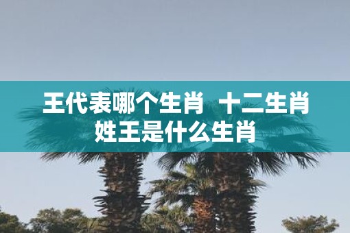 王代表哪个生肖  十二生肖姓王是什么生肖