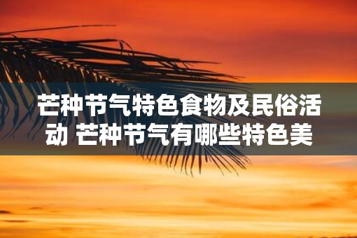 芒种节气特色食物及民俗活动 芒种节气有哪些特色美食与民俗活动
