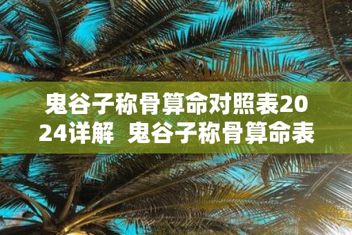 鬼谷子称骨算命对照表2025详解  鬼谷子称骨算命表男版