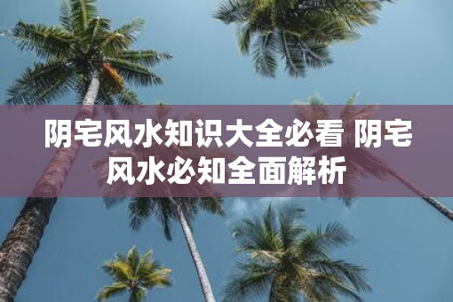 阴宅风水知识大全必看 阴宅风水必知全面解析