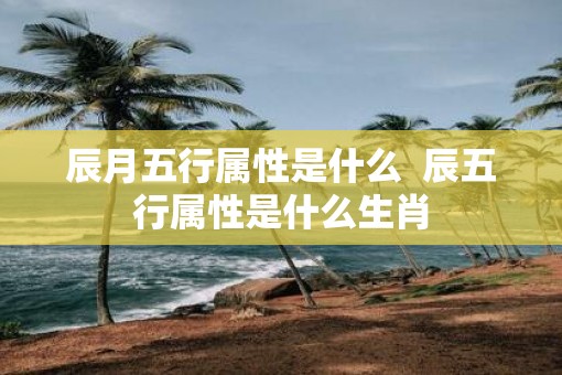 辰月五行属性是什么 辰五行属性是什么生肖 辰月五行属性是什么 辰五行属性是什么生肖