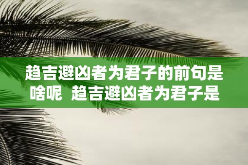 趋吉避凶者为君子的前句是啥呢 趋吉避凶者为君子是什么意思 趋吉避凶者为君子的前句是啥呢 趋吉避凶者为君子是什么意思