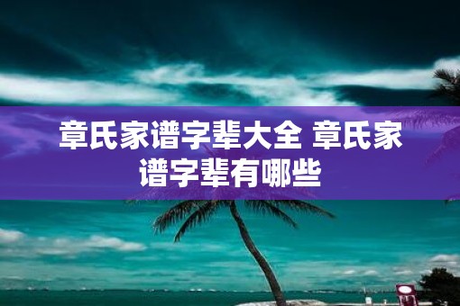章氏家谱字辈大全 章氏家谱字辈有哪些