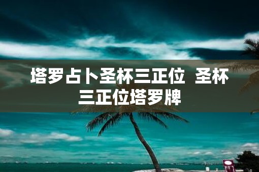 塔罗占卜圣杯三正位  圣杯三正位塔罗牌