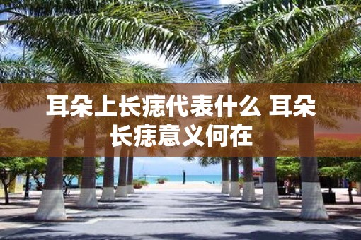 耳朵上长痣代表什么 耳朵长痣意义何在