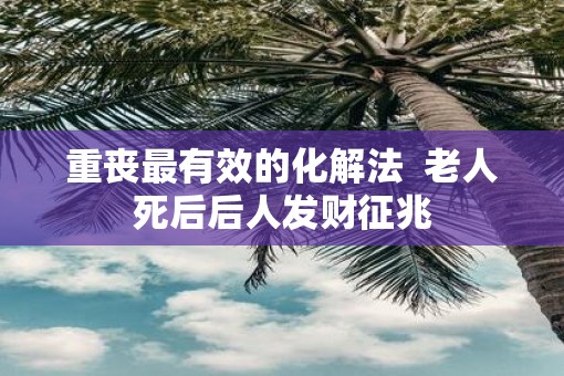重丧最有效的化解法  老人死后后人发财征兆