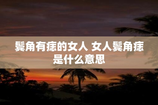 鬓角有痣的女人 女人鬓角痣是什么意思