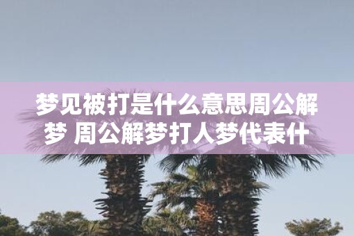 梦见被打是什么意思周公解梦 周公解梦打人梦代表什么
