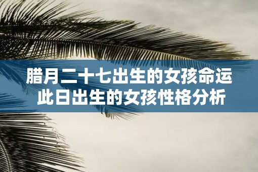 腊月二十七出生的女孩命运 此日出生的女孩性格分析