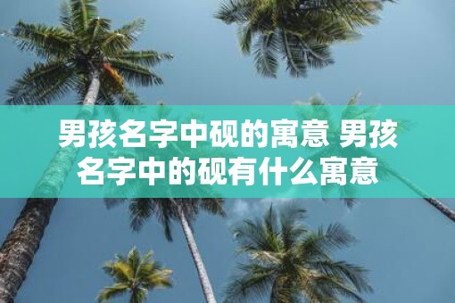 男孩名字中砚的寓意 男孩名字中的砚有什么寓意