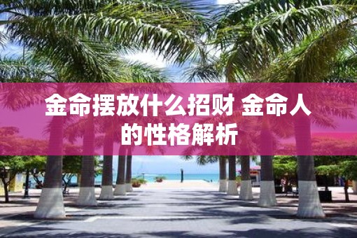 金命摆放什么招财 金命人的性格解析