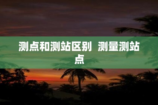 测点和测站区别  测量测站点