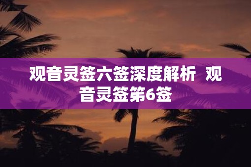 观音灵签六签深度解析  观音灵签笫6签