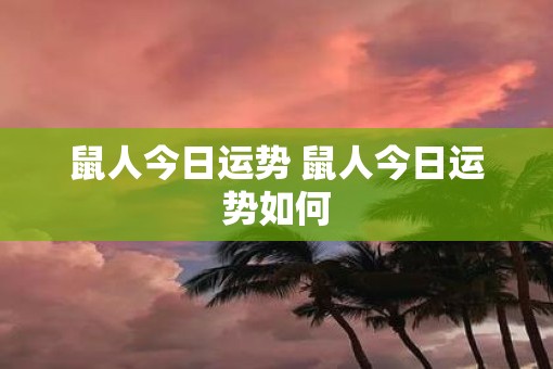 鼠人今日运势 鼠人今日运势如何 鼠人今日运势 鼠人今日运势如何