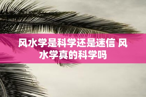 风水学是科学还是迷信 风水学真的科学吗