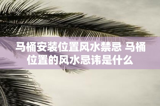 马桶安装位置风水禁忌 马桶位置的风水忌讳是什么