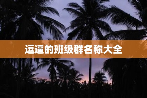 逗逼的班级群名称大全 逗逼的班级群名称大全
