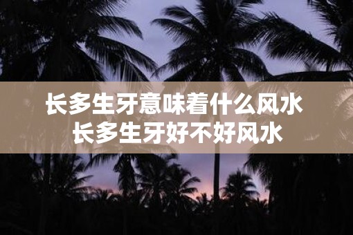 长多生牙意味着什么风水 长多生牙好不好风水