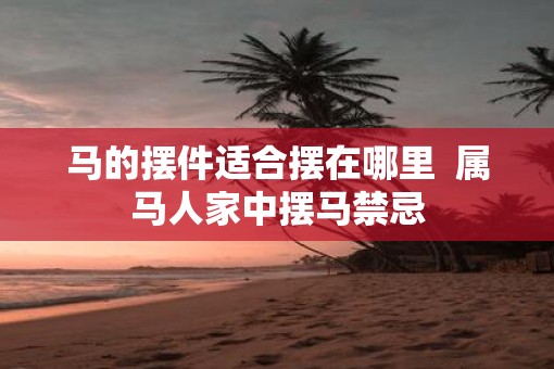 马的摆件适合摆在哪里  属马人家中摆马禁忌