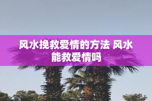 风水挽救爱情的方法 风水能救爱情吗