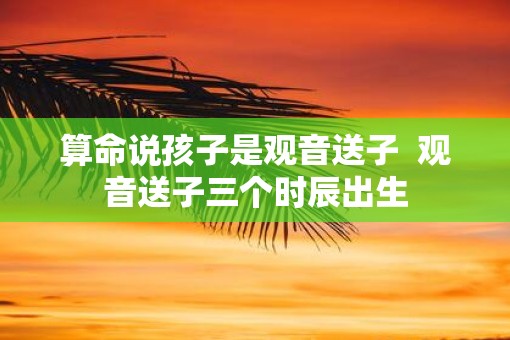 算命说孩子是观音送子  观音送子三个时辰出生