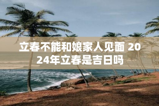 立春不能和娘家人见面 2025年立春是吉日吗