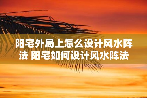 阳宅外局上怎么设计风水阵法 阳宅如何设计风水阵法