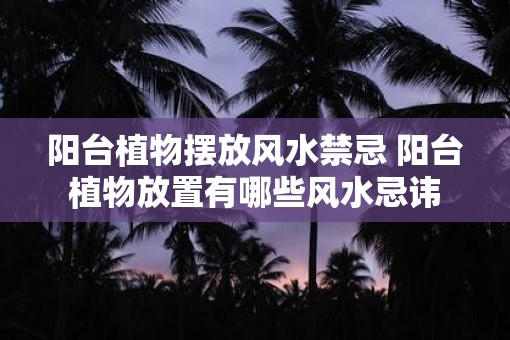 阳台植物摆放风水禁忌 阳台植物放置有哪些风水忌讳