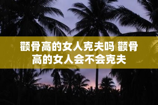 颧骨高的女人克夫吗 颧骨高的女人会不会克夫