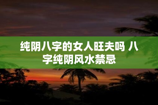 纯阴八字的女人旺夫吗 八字纯阴风水禁忌