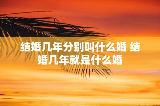 结婚几年分别叫什么婚 结婚几年就是什么婚
