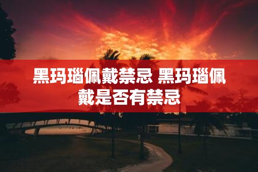 黑玛瑙佩戴禁忌 黑玛瑙佩戴是否有禁忌