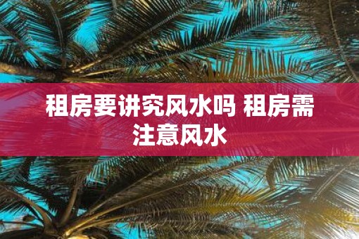 租房要讲究风水吗 租房需注意风水