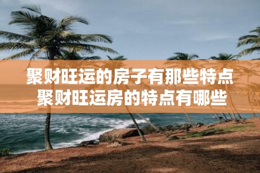 聚财旺运的房子有那些特点 聚财旺运房的特点有哪些