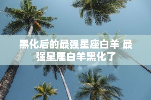黑化后的最强星座白羊 最强星座白羊黑化了