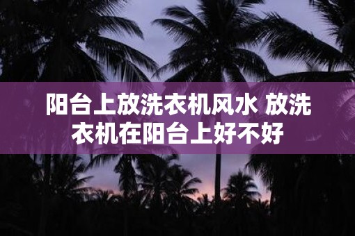 阳台上放洗衣机风水 放洗衣机在阳台上好不好