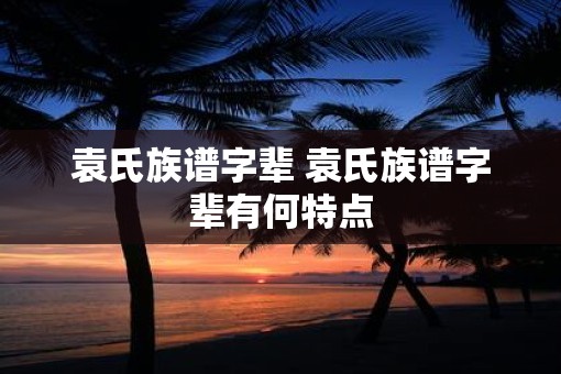 袁氏族谱字辈 袁氏族谱字辈有何特点