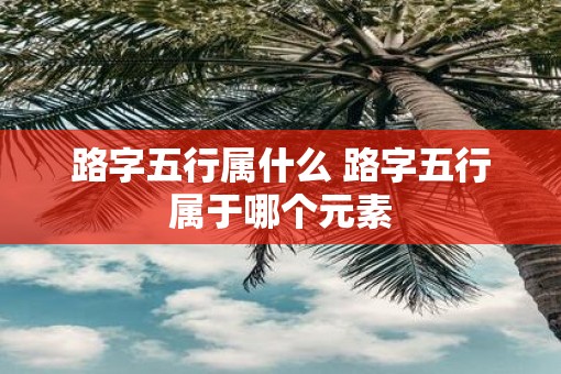 路字五行属什么 路字五行属于哪个元素