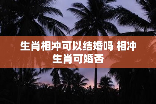 生肖相冲可以结婚吗 相冲生肖可婚否