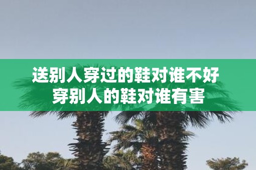 送别人穿过的鞋对谁不好 穿别人的鞋对谁有害
