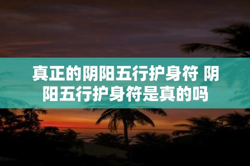 真正的阴阳五行护身符 阴阳五行护身符是真的吗
