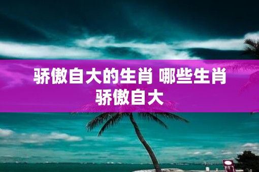 骄傲自大的生肖 哪些生肖骄傲自大