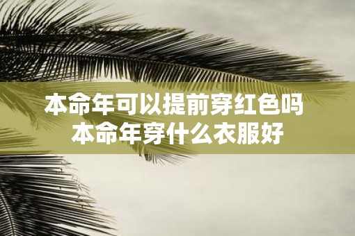 本命年可以提前穿红色吗 本命年穿什么衣服好