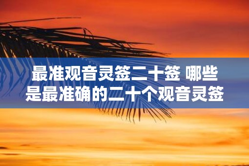 最准观音灵签二十签 哪些是最准确的二十个观音灵签