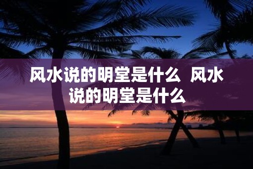 风水说的明堂是什么  风水说的明堂是什么