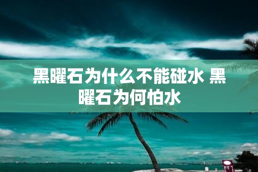黑曜石为什么不能碰水 黑曜石为何怕水